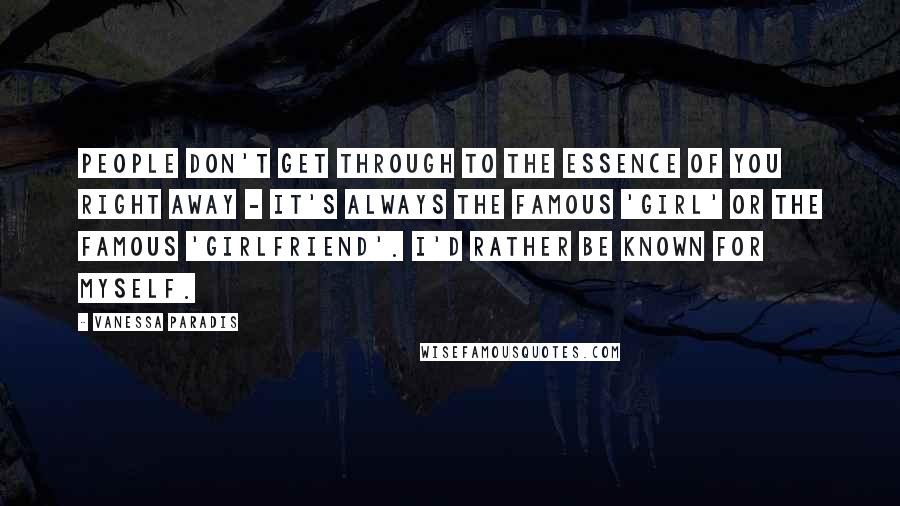 Vanessa Paradis Quotes: People don't get through to the essence of you right away - it's always the famous 'girl' or the famous 'girlfriend'. I'd rather be known for myself.