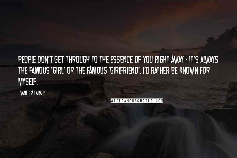 Vanessa Paradis Quotes: People don't get through to the essence of you right away - it's always the famous 'girl' or the famous 'girlfriend'. I'd rather be known for myself.