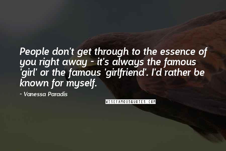 Vanessa Paradis Quotes: People don't get through to the essence of you right away - it's always the famous 'girl' or the famous 'girlfriend'. I'd rather be known for myself.