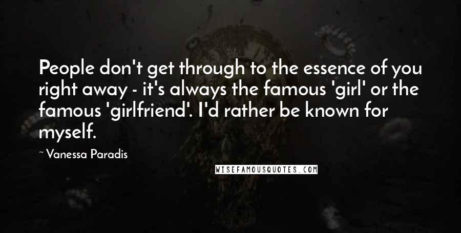 Vanessa Paradis Quotes: People don't get through to the essence of you right away - it's always the famous 'girl' or the famous 'girlfriend'. I'd rather be known for myself.