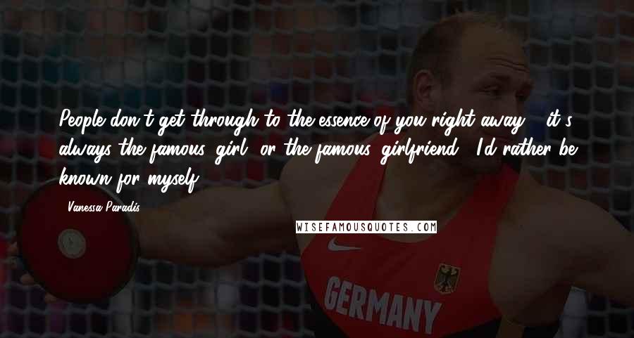 Vanessa Paradis Quotes: People don't get through to the essence of you right away - it's always the famous 'girl' or the famous 'girlfriend'. I'd rather be known for myself.