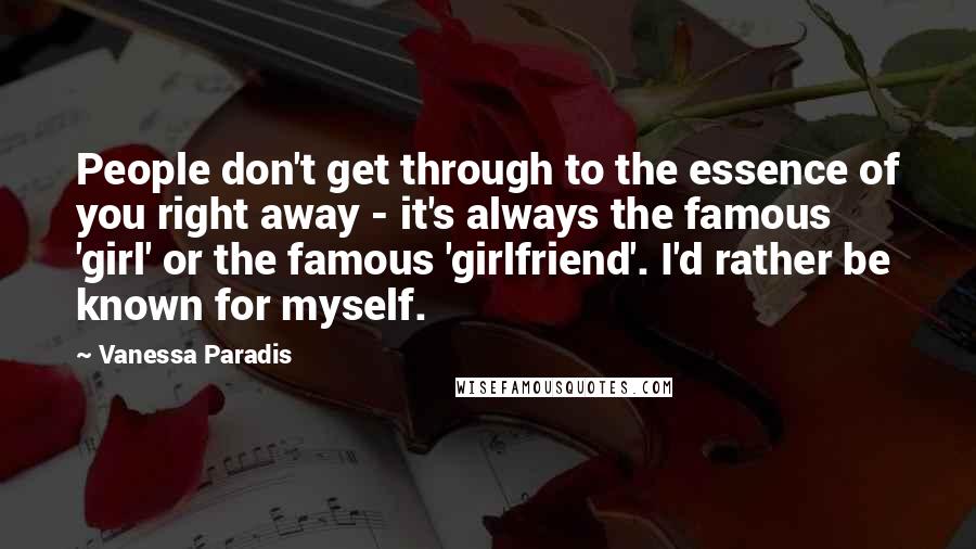 Vanessa Paradis Quotes: People don't get through to the essence of you right away - it's always the famous 'girl' or the famous 'girlfriend'. I'd rather be known for myself.