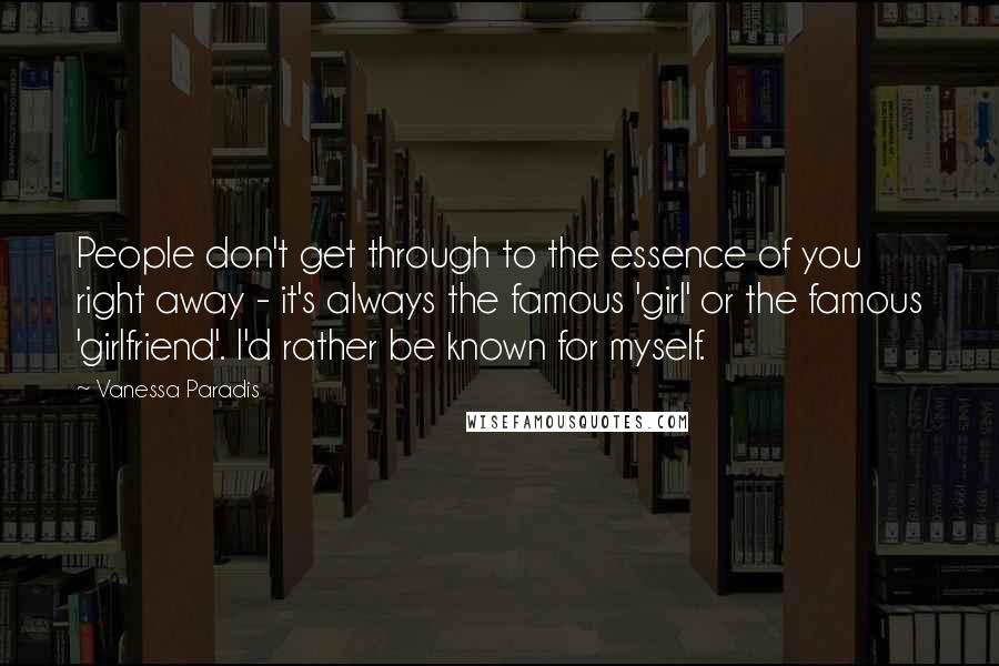 Vanessa Paradis Quotes: People don't get through to the essence of you right away - it's always the famous 'girl' or the famous 'girlfriend'. I'd rather be known for myself.