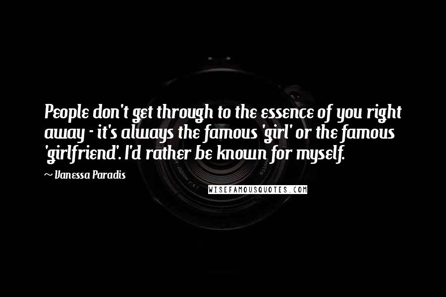 Vanessa Paradis Quotes: People don't get through to the essence of you right away - it's always the famous 'girl' or the famous 'girlfriend'. I'd rather be known for myself.