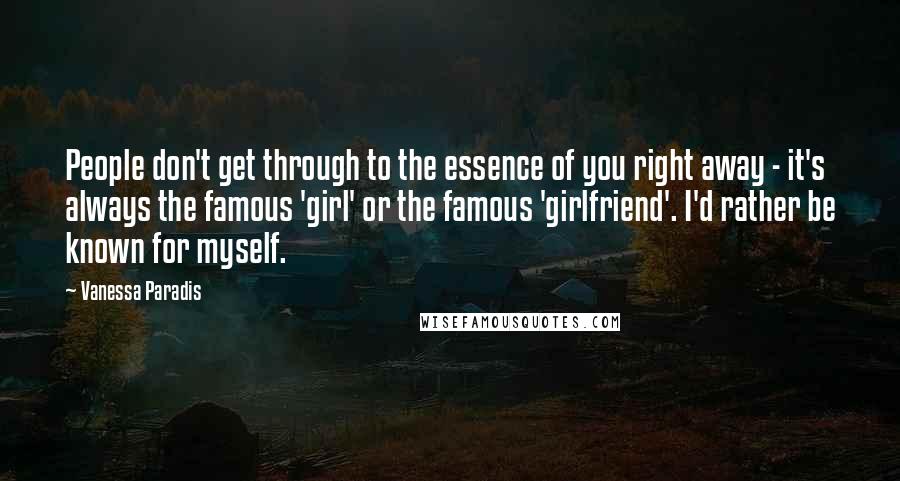 Vanessa Paradis Quotes: People don't get through to the essence of you right away - it's always the famous 'girl' or the famous 'girlfriend'. I'd rather be known for myself.