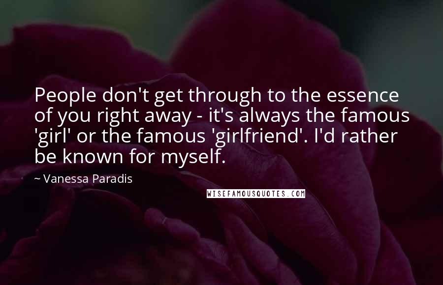 Vanessa Paradis Quotes: People don't get through to the essence of you right away - it's always the famous 'girl' or the famous 'girlfriend'. I'd rather be known for myself.