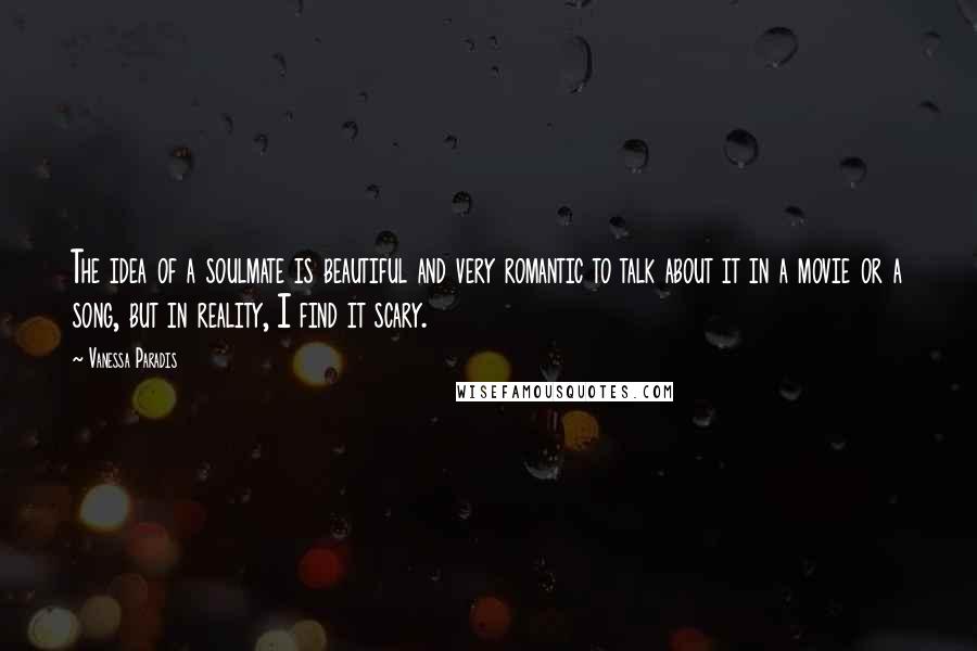 Vanessa Paradis Quotes: The idea of a soulmate is beautiful and very romantic to talk about it in a movie or a song, but in reality, I find it scary.