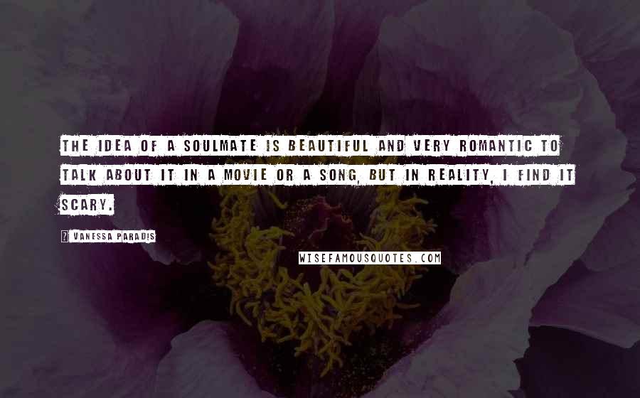 Vanessa Paradis Quotes: The idea of a soulmate is beautiful and very romantic to talk about it in a movie or a song, but in reality, I find it scary.