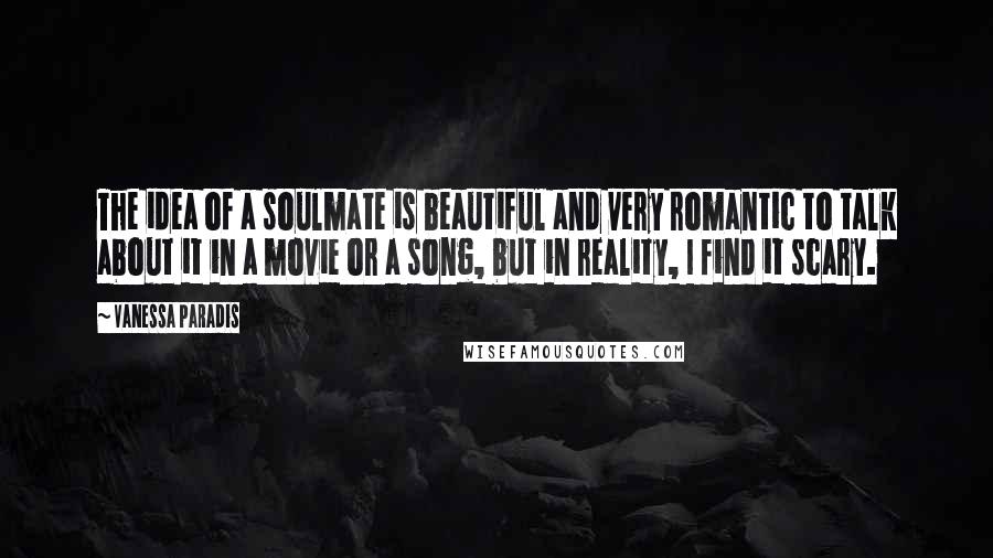 Vanessa Paradis Quotes: The idea of a soulmate is beautiful and very romantic to talk about it in a movie or a song, but in reality, I find it scary.