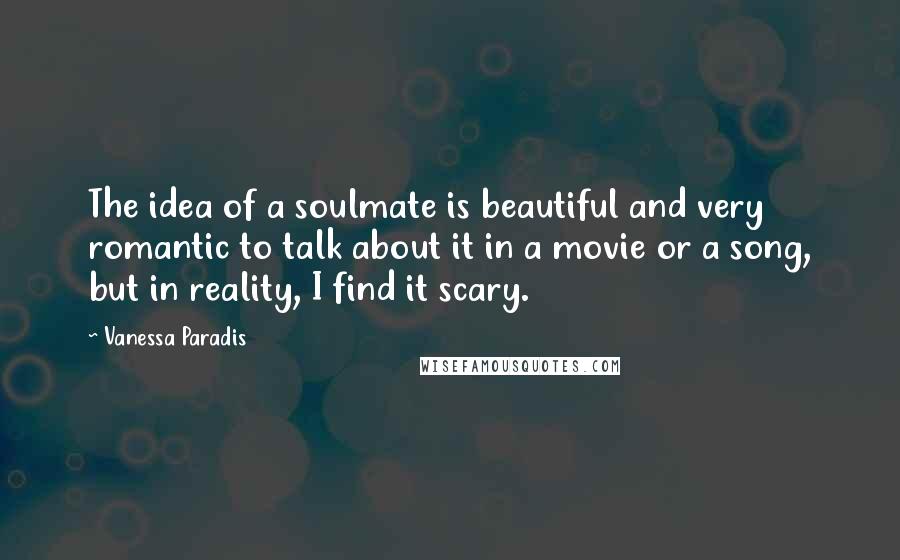 Vanessa Paradis Quotes: The idea of a soulmate is beautiful and very romantic to talk about it in a movie or a song, but in reality, I find it scary.