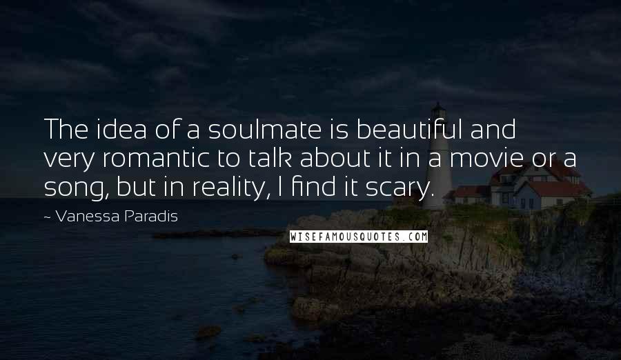 Vanessa Paradis Quotes: The idea of a soulmate is beautiful and very romantic to talk about it in a movie or a song, but in reality, I find it scary.