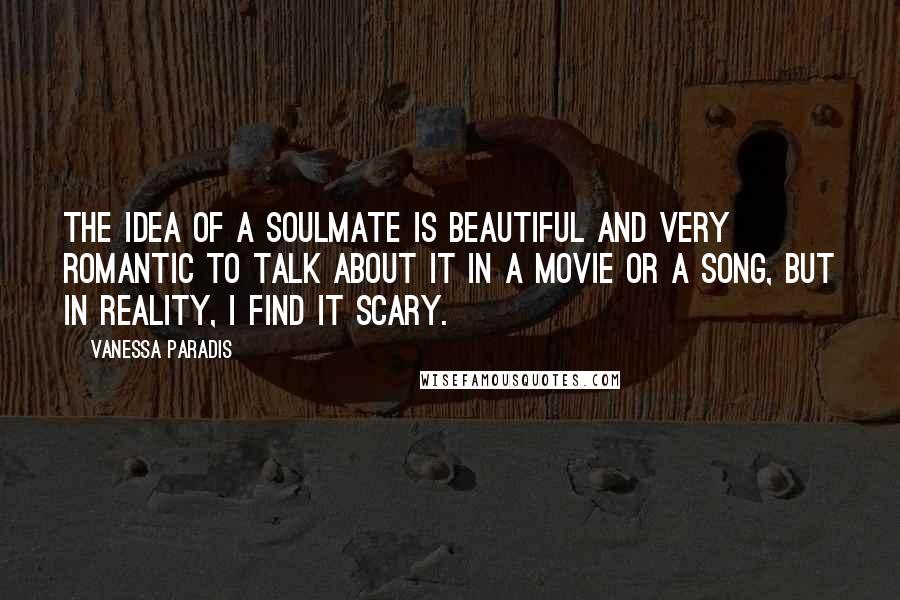 Vanessa Paradis Quotes: The idea of a soulmate is beautiful and very romantic to talk about it in a movie or a song, but in reality, I find it scary.
