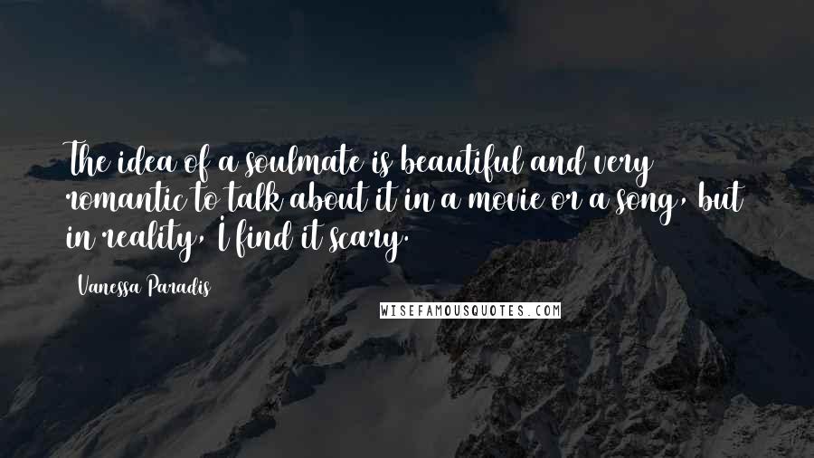 Vanessa Paradis Quotes: The idea of a soulmate is beautiful and very romantic to talk about it in a movie or a song, but in reality, I find it scary.