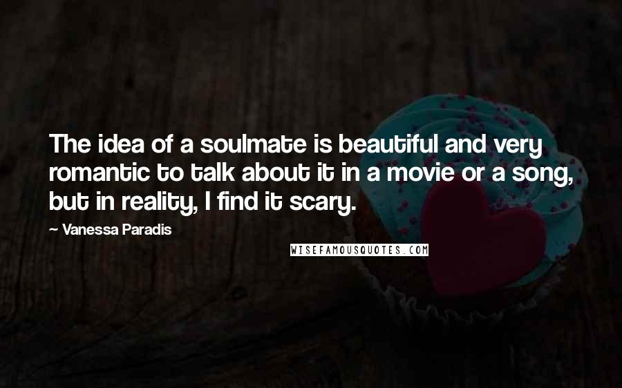 Vanessa Paradis Quotes: The idea of a soulmate is beautiful and very romantic to talk about it in a movie or a song, but in reality, I find it scary.