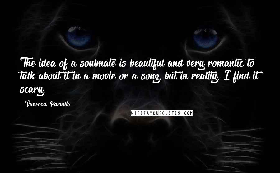 Vanessa Paradis Quotes: The idea of a soulmate is beautiful and very romantic to talk about it in a movie or a song, but in reality, I find it scary.