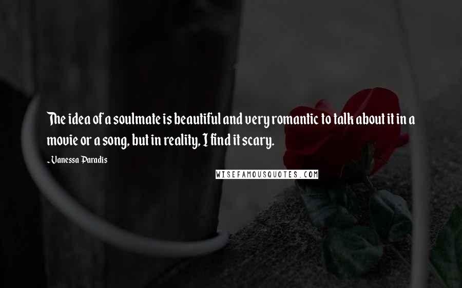 Vanessa Paradis Quotes: The idea of a soulmate is beautiful and very romantic to talk about it in a movie or a song, but in reality, I find it scary.