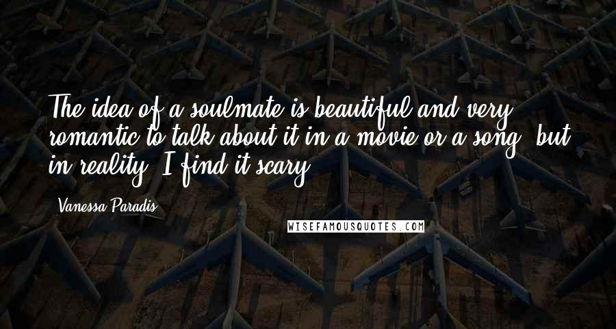 Vanessa Paradis Quotes: The idea of a soulmate is beautiful and very romantic to talk about it in a movie or a song, but in reality, I find it scary.