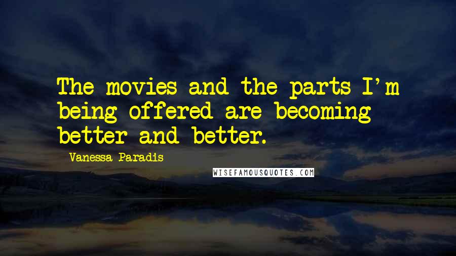 Vanessa Paradis Quotes: The movies and the parts I'm being offered are becoming better and better.