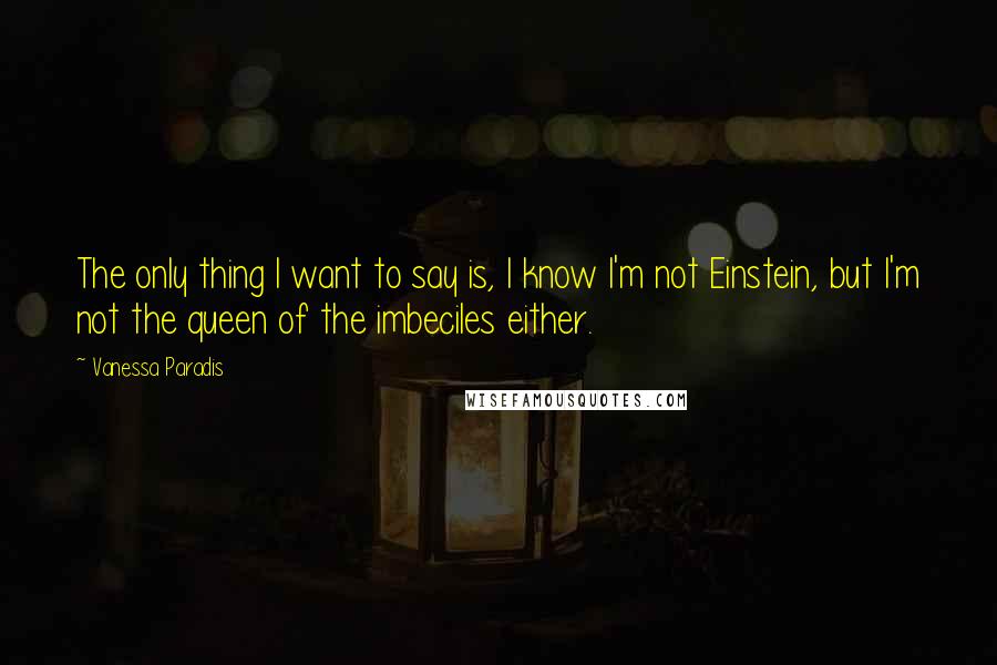 Vanessa Paradis Quotes: The only thing I want to say is, I know I'm not Einstein, but I'm not the queen of the imbeciles either.