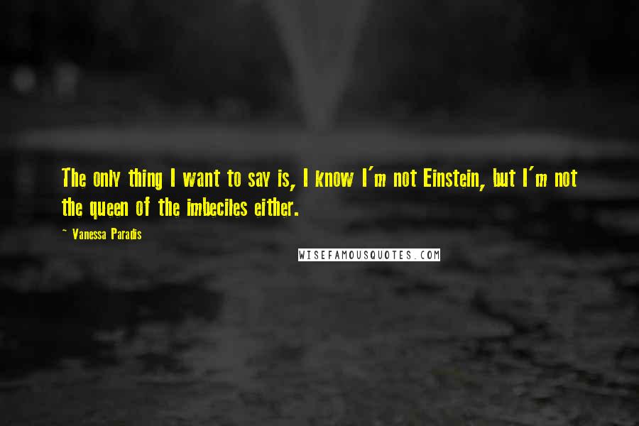 Vanessa Paradis Quotes: The only thing I want to say is, I know I'm not Einstein, but I'm not the queen of the imbeciles either.