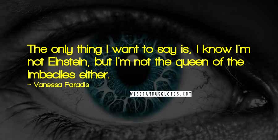 Vanessa Paradis Quotes: The only thing I want to say is, I know I'm not Einstein, but I'm not the queen of the imbeciles either.