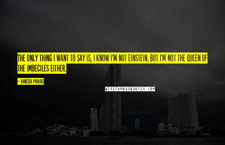 Vanessa Paradis Quotes: The only thing I want to say is, I know I'm not Einstein, but I'm not the queen of the imbeciles either.