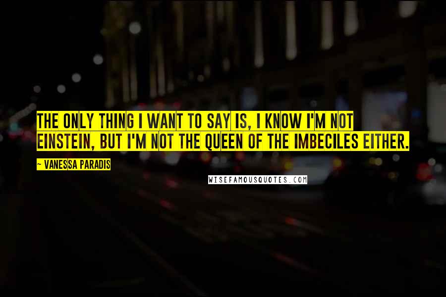 Vanessa Paradis Quotes: The only thing I want to say is, I know I'm not Einstein, but I'm not the queen of the imbeciles either.