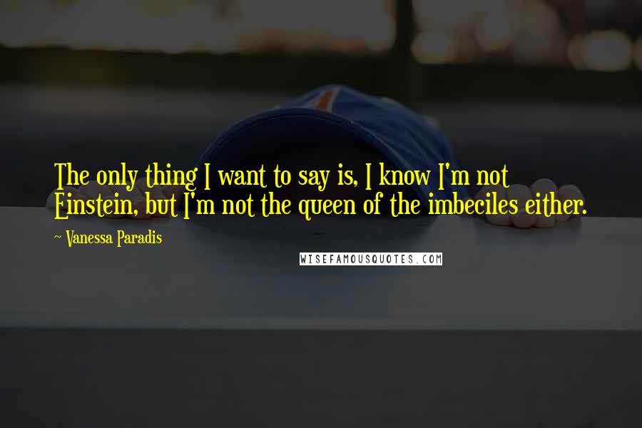 Vanessa Paradis Quotes: The only thing I want to say is, I know I'm not Einstein, but I'm not the queen of the imbeciles either.