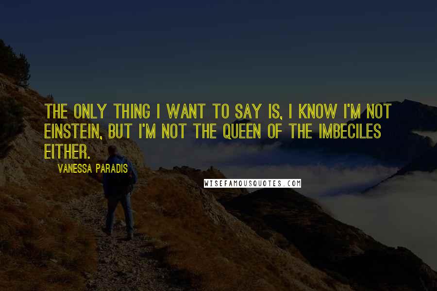 Vanessa Paradis Quotes: The only thing I want to say is, I know I'm not Einstein, but I'm not the queen of the imbeciles either.