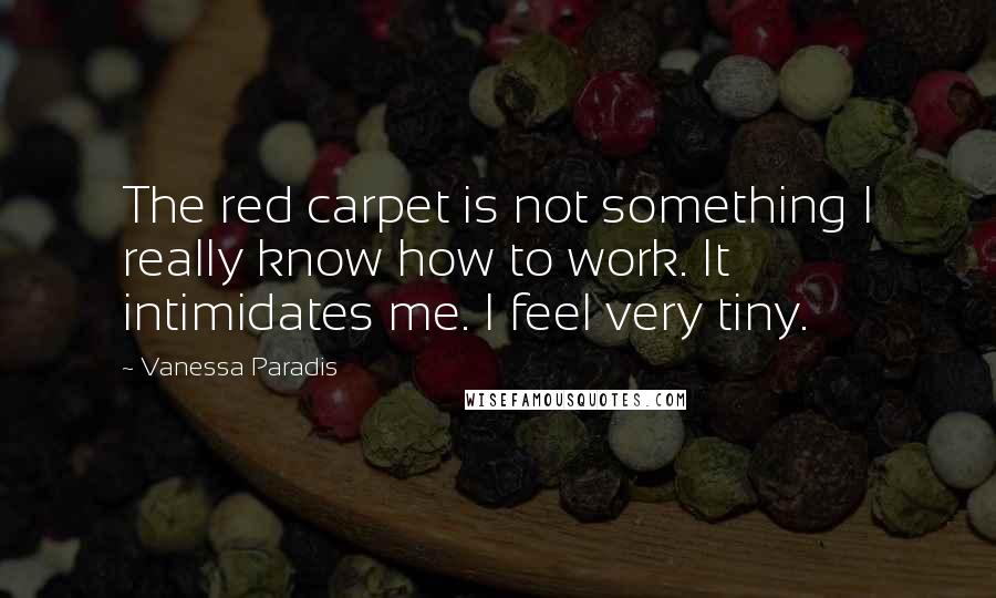 Vanessa Paradis Quotes: The red carpet is not something I really know how to work. It intimidates me. I feel very tiny.
