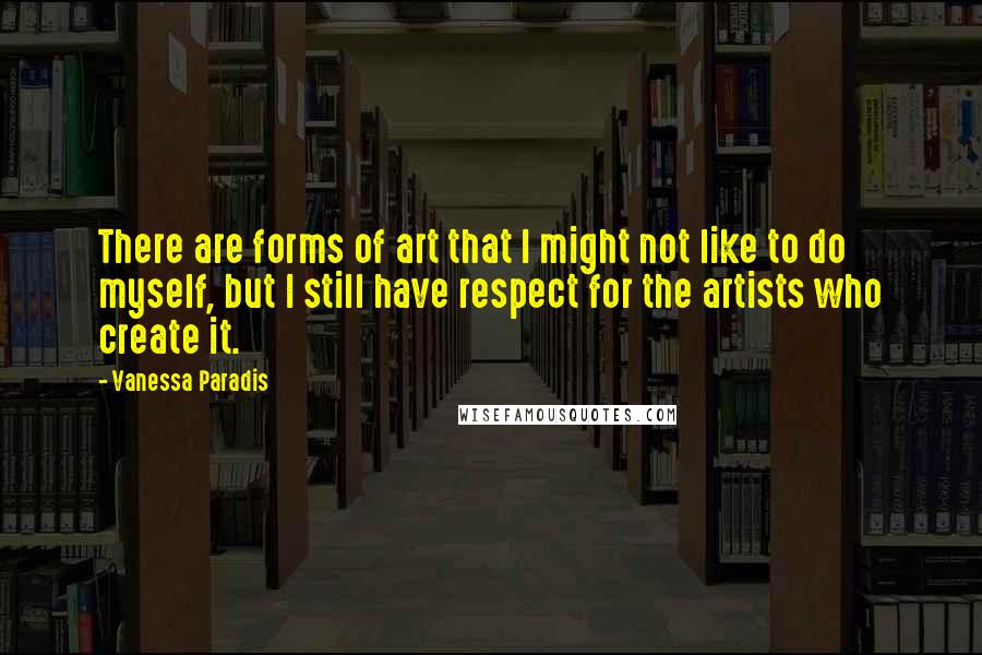 Vanessa Paradis Quotes: There are forms of art that I might not like to do myself, but I still have respect for the artists who create it.