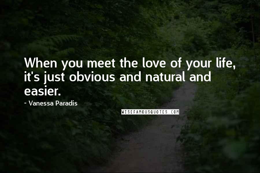 Vanessa Paradis Quotes: When you meet the love of your life, it's just obvious and natural and easier.