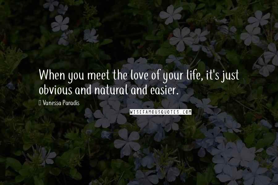 Vanessa Paradis Quotes: When you meet the love of your life, it's just obvious and natural and easier.