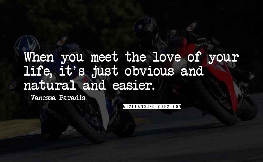 Vanessa Paradis Quotes: When you meet the love of your life, it's just obvious and natural and easier.