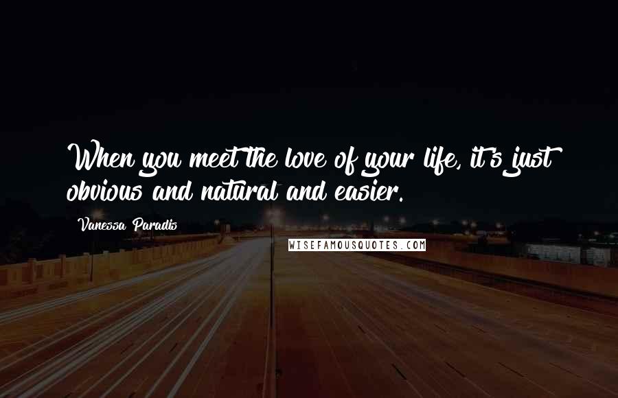 Vanessa Paradis Quotes: When you meet the love of your life, it's just obvious and natural and easier.