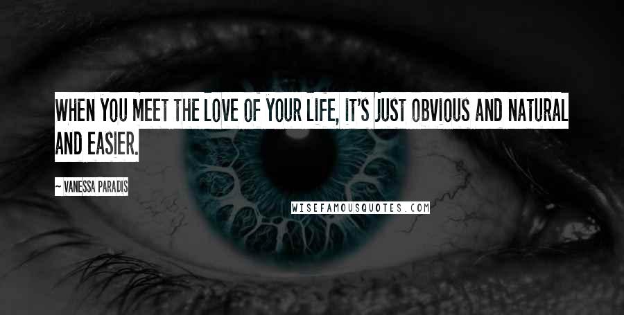 Vanessa Paradis Quotes: When you meet the love of your life, it's just obvious and natural and easier.