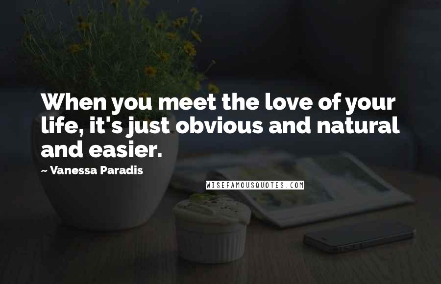 Vanessa Paradis Quotes: When you meet the love of your life, it's just obvious and natural and easier.