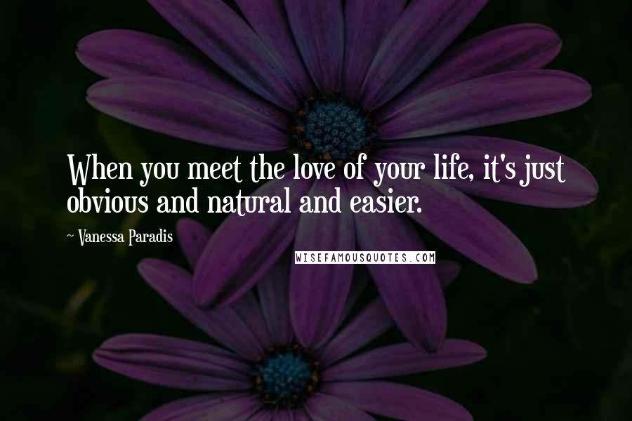 Vanessa Paradis Quotes: When you meet the love of your life, it's just obvious and natural and easier.