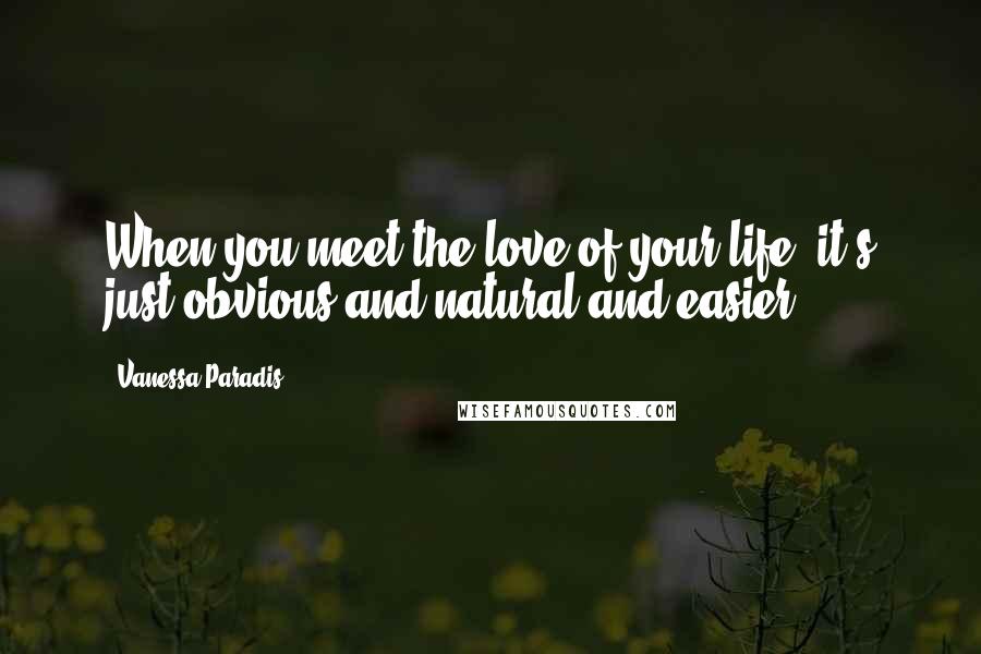 Vanessa Paradis Quotes: When you meet the love of your life, it's just obvious and natural and easier.