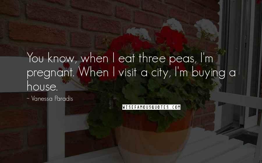 Vanessa Paradis Quotes: You know, when I eat three peas, I'm pregnant. When I visit a city, I'm buying a house.