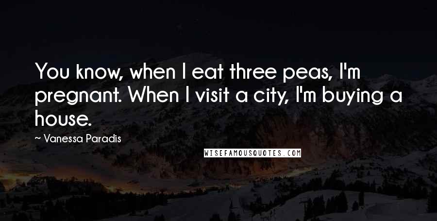 Vanessa Paradis Quotes: You know, when I eat three peas, I'm pregnant. When I visit a city, I'm buying a house.