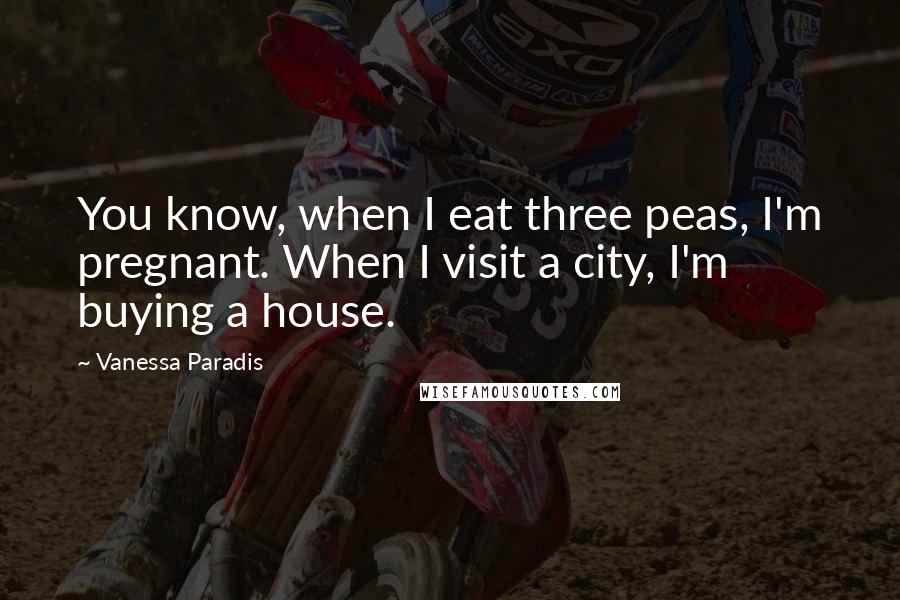 Vanessa Paradis Quotes: You know, when I eat three peas, I'm pregnant. When I visit a city, I'm buying a house.