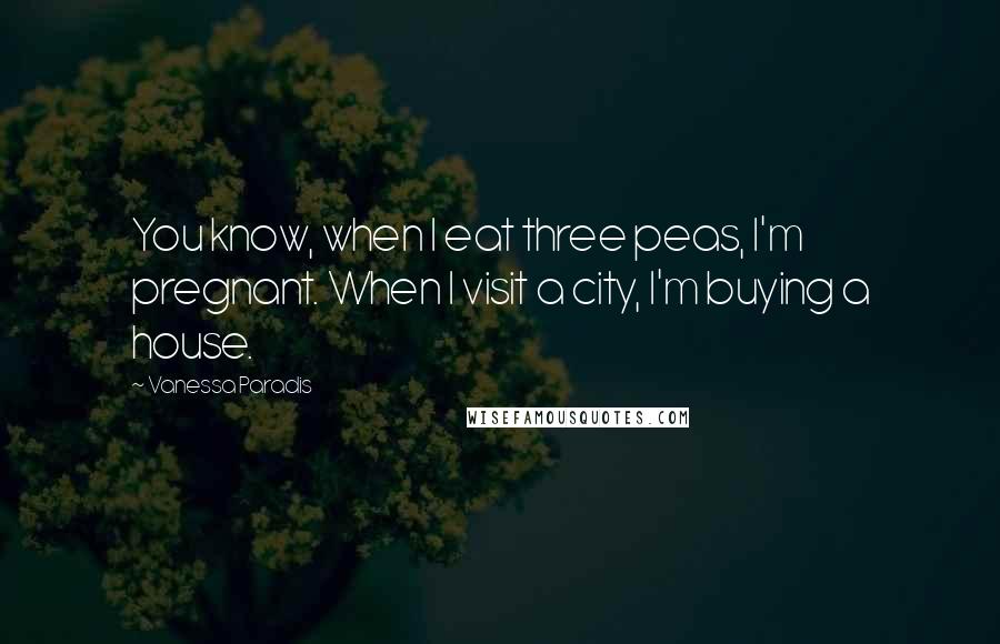 Vanessa Paradis Quotes: You know, when I eat three peas, I'm pregnant. When I visit a city, I'm buying a house.