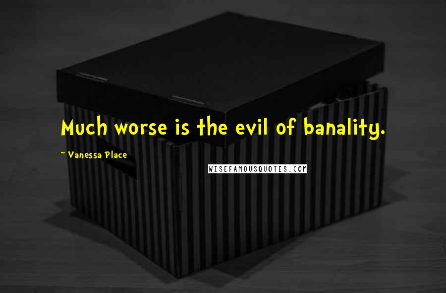 Vanessa Place Quotes: Much worse is the evil of banality.