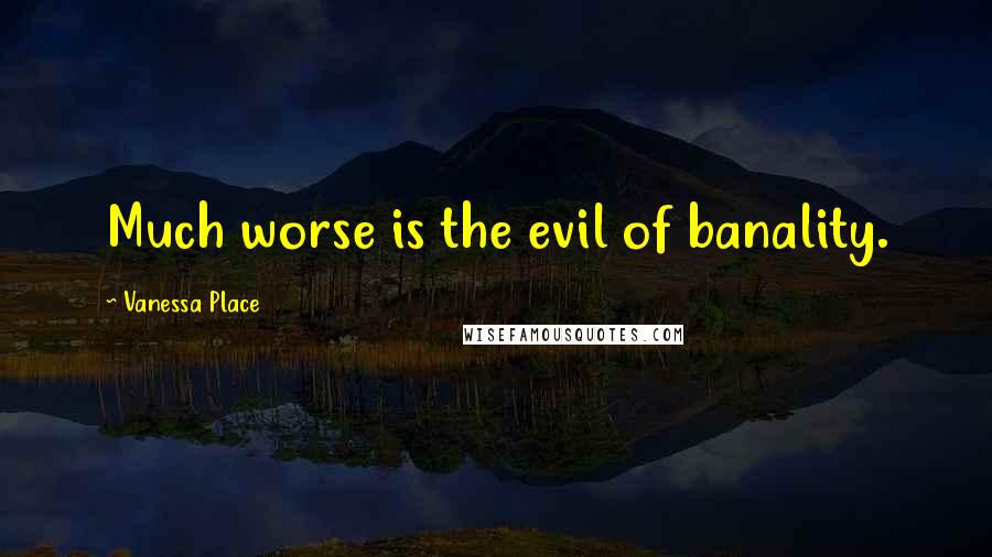 Vanessa Place Quotes: Much worse is the evil of banality.