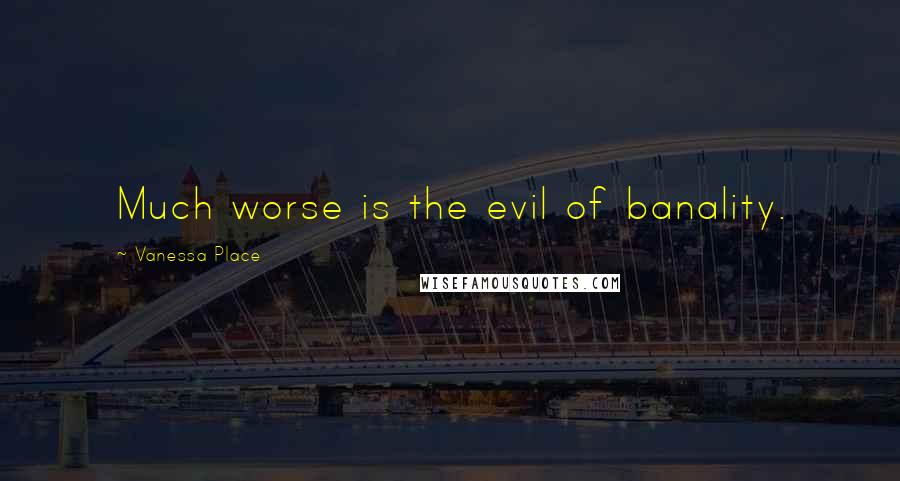 Vanessa Place Quotes: Much worse is the evil of banality.