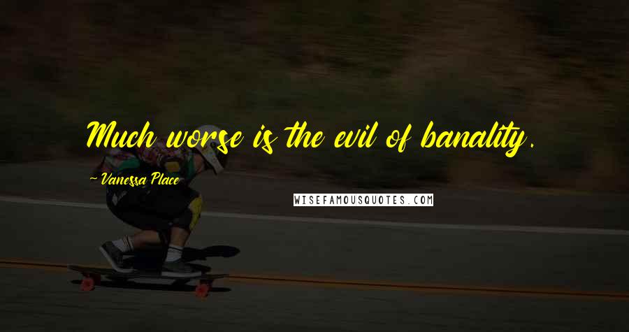 Vanessa Place Quotes: Much worse is the evil of banality.