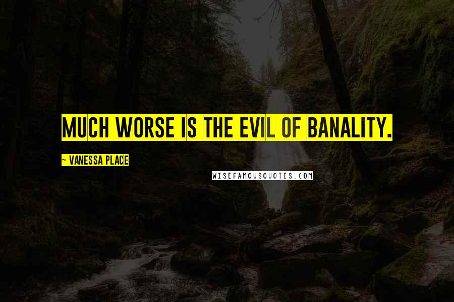 Vanessa Place Quotes: Much worse is the evil of banality.