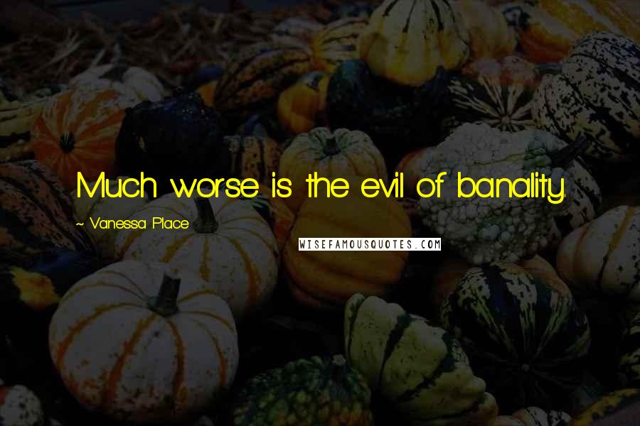 Vanessa Place Quotes: Much worse is the evil of banality.