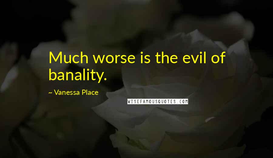 Vanessa Place Quotes: Much worse is the evil of banality.